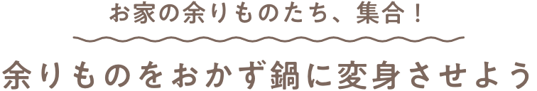 お家の余りものたち、集合！ 余りものをおかず鍋に変身させよう