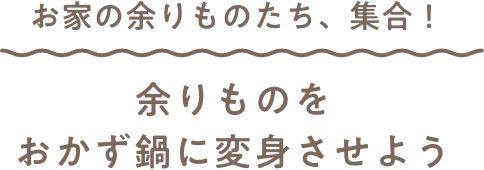 お家の余りものたち、集合！ 余りものをおかず鍋に変身させよう